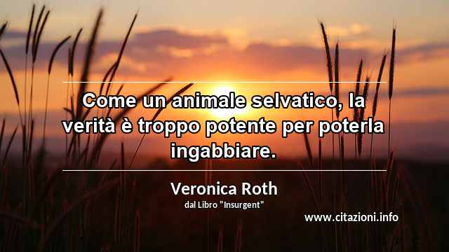 “Come un animale selvatico, la verità è troppo potente per poterla ingabbiare.”