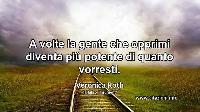 “A volte la gente che opprimi diventa più potente di quanto vorresti.”