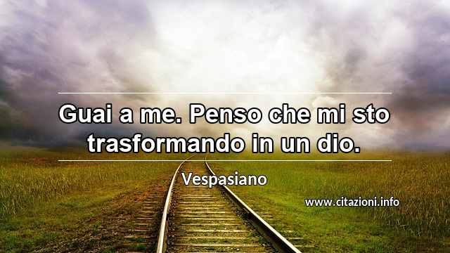 “Guai a me. Penso che mi sto trasformando in un dio.”