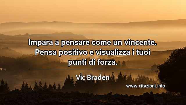 “Impara a pensare come un vincente. Pensa positivo e visualizza i tuoi punti di forza.”