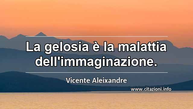 “La gelosia è la malattia dell'immaginazione.”