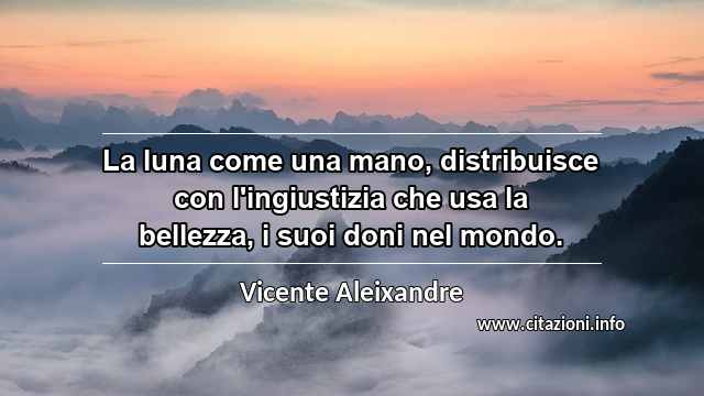 “La luna come una mano, distribuisce con l'ingiustizia che usa la bellezza, i suoi doni nel mondo.”