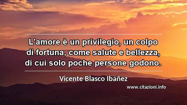 “L'amore è un privilegio, un colpo di fortuna, come salute e bellezza, di cui solo poche persone godono.”