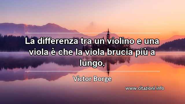 “La differenza tra un violino e una viola è che la viola brucia più a lungo.”
