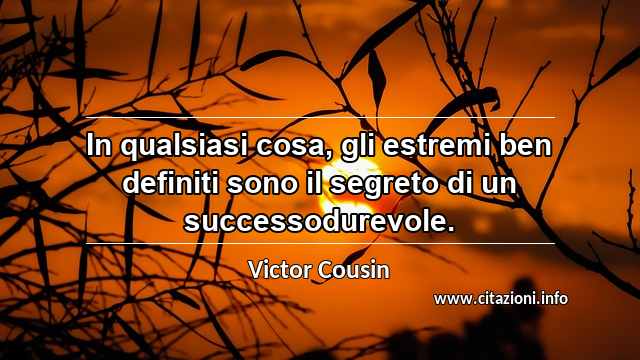 “In qualsiasi cosa, gli estremi ben definiti sono il segreto di un successodurevole.”