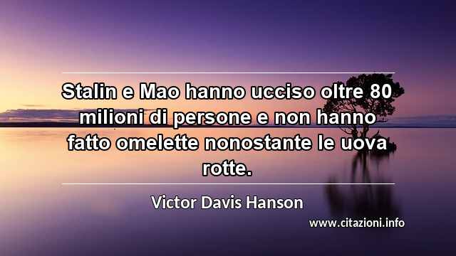 “Stalin e Mao hanno ucciso oltre 80 milioni di persone e non hanno fatto omelette nonostante le uova rotte.”