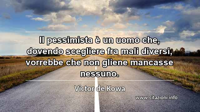 “Il pessimista è un uomo che, dovendo scegliere fra mali diversi, vorrebbe che non gliene mancasse nessuno.”
