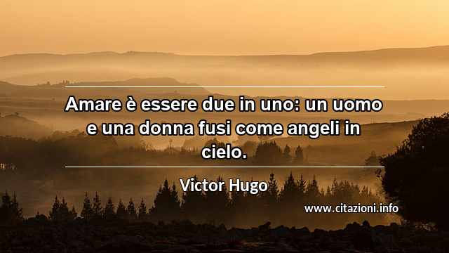 “Amare è essere due in uno: un uomo e una donna fusi come angeli in cielo.”