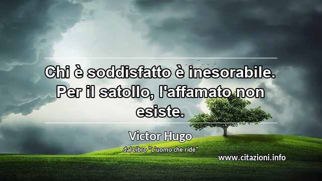 “Chi è soddisfatto è inesorabile. Per il satollo, l'affamato non esiste.”