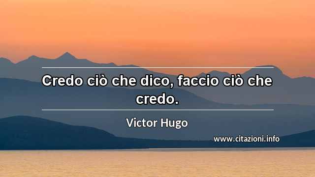 “Credo ciò che dico, faccio ciò che credo.”