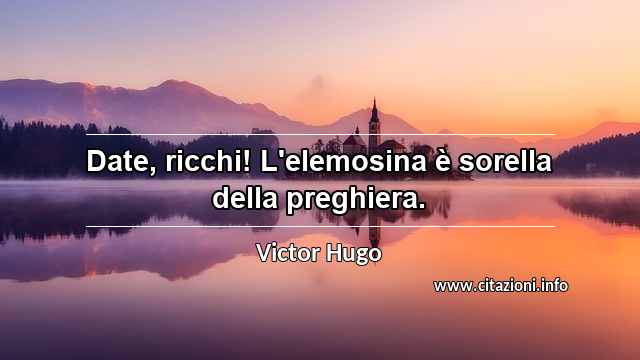 “Date, ricchi! L'elemosina è sorella della preghiera.”