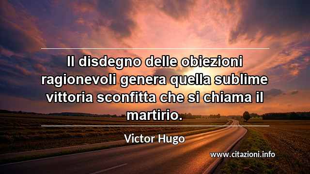 “Il disdegno delle obiezioni ragionevoli genera quella sublime vittoria sconfitta che si chiama il martirio.”