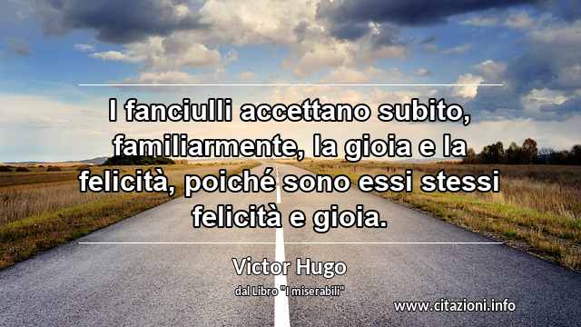 “I fanciulli accettano subito, familiarmente, la gioia e la felicità, poiché sono essi stessi felicità e gioia.”