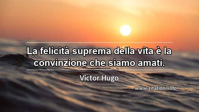 “La felicità suprema della vita è la convinzione che siamo amati.”