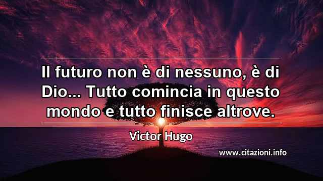“Il futuro non è di nessuno, è di Dio... Tutto comincia in questo mondo e tutto finisce altrove.”