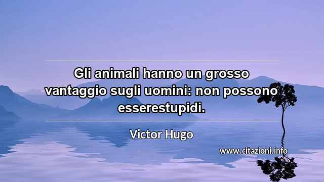 “Gli animali hanno un grosso vantaggio sugli uomini: non possono esserestupidi.”