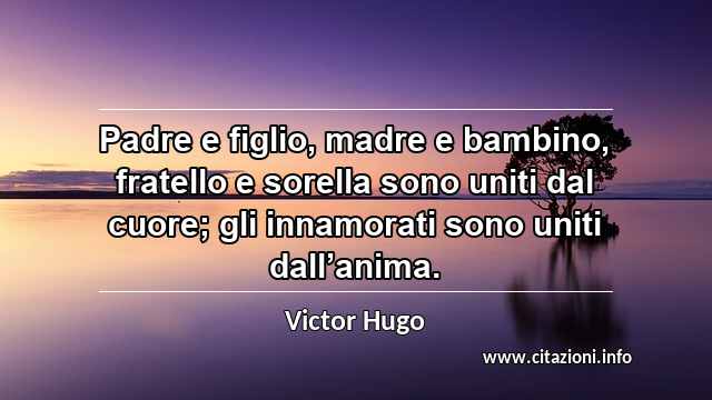 “Padre e figlio, madre e bambino, fratello e sorella sono uniti dal cuore; gli innamorati sono uniti dall’anima.”