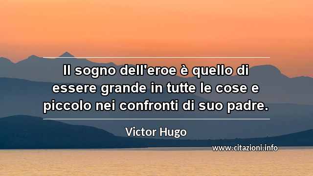 “Il sogno dell'eroe è quello di essere grande in tutte le cose e piccolo nei confronti di suo padre.”