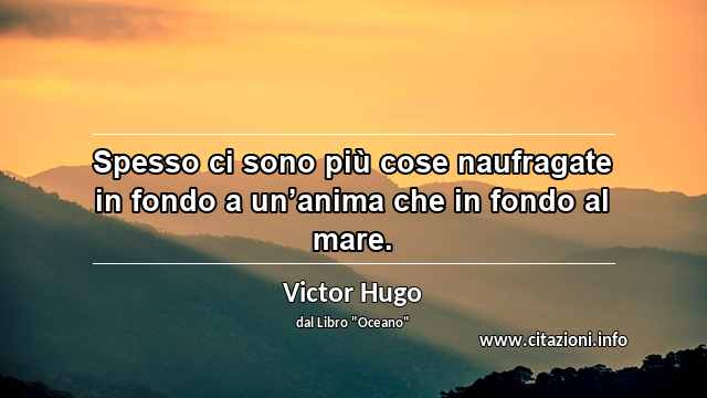 “Spesso ci sono più cose naufragate in fondo a un’anima che in fondo al mare.”