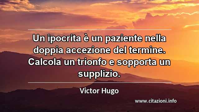 “Un ipocrita è un paziente nella doppia accezione del termine. Calcola un trionfo e sopporta un supplizio.”