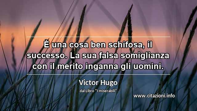 “È una cosa ben schifosa, il successo. La sua falsa somiglianza con il merito inganna gli uomini.”