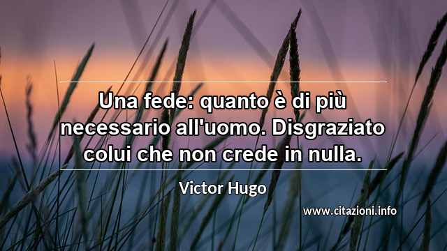 “Una fede: quanto è di più necessario all'uomo. Disgraziato colui che non crede in nulla.”