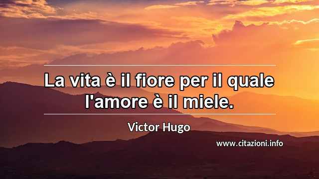 “La vita è il fiore per il quale l'amore è il miele.”