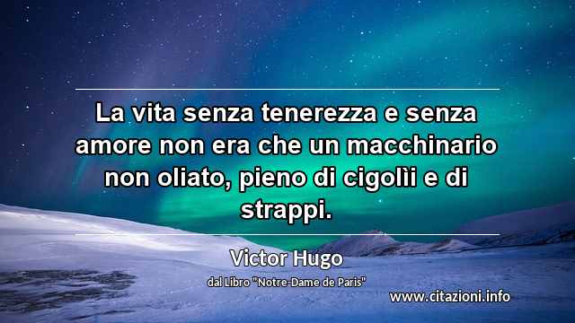 “La vita senza tenerezza e senza amore non era che un macchinario non oliato, pieno di cigolìi e di strappi.”