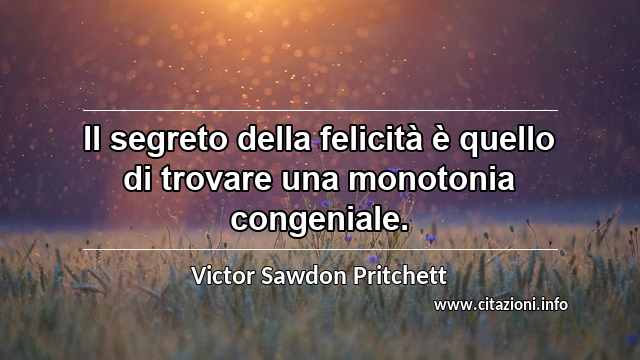 “Il segreto della felicità è quello di trovare una monotonia congeniale.”