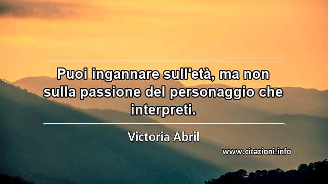 “Puoi ingannare sull'età, ma non sulla passione del personaggio che interpreti.”