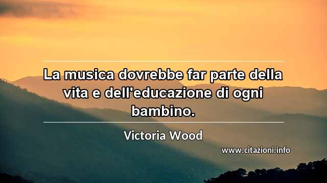“La musica dovrebbe far parte della vita e dell'educazione di ogni bambino.”