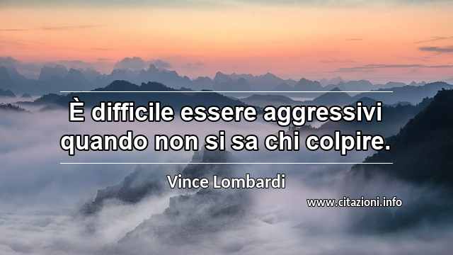 “È difficile essere aggressivi quando non si sa chi colpire.”