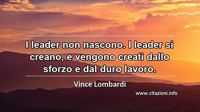 “I leader non nascono. I leader si creano, e vengono creati dallo sforzo e dal duro lavoro.”