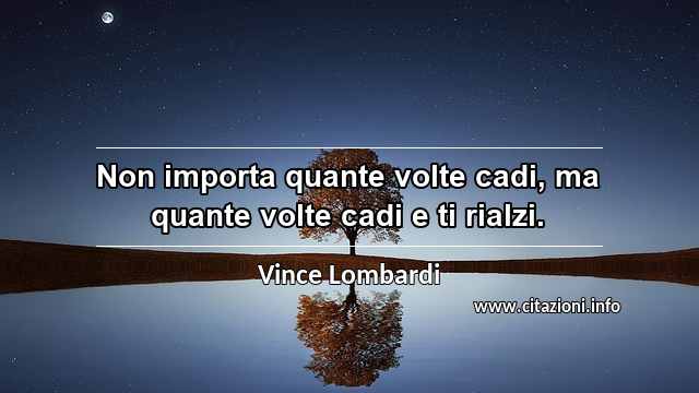 “Non importa quante volte cadi, ma quante volte cadi e ti rialzi.”