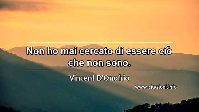 “Non ho mai cercato di essere ciò che non sono.”