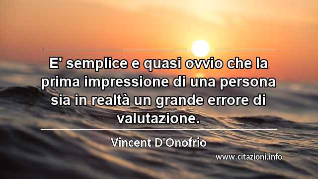 “E' semplice e quasi ovvio che la prima impressione di una persona sia in realtà un grande errore di valutazione.”