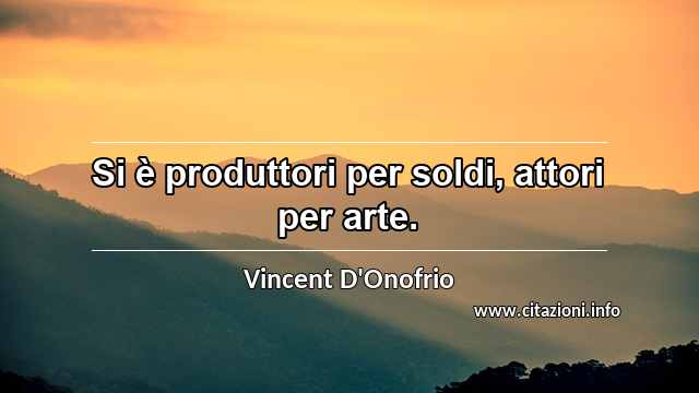 “Si è produttori per soldi, attori per arte.”