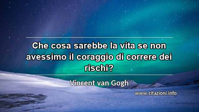 “Che cosa sarebbe la vita se non avessimo il coraggio di correre dei rischi?”