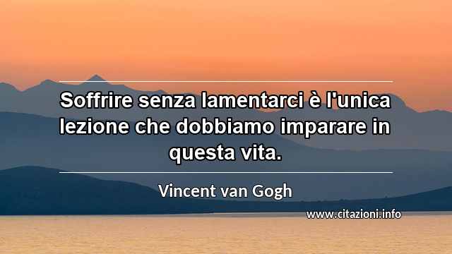 “Soffrire senza lamentarci è l'unica lezione che dobbiamo imparare in questa vita.”
