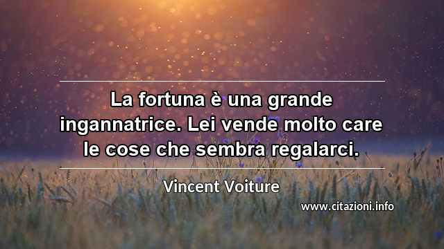 “La fortuna è una grande ingannatrice. Lei vende molto care le cose che sembra regalarci.”