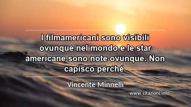 “I filmamericani sono visibili ovunque nel mondo e le star americane sono note ovunque. Non capisco perché.”