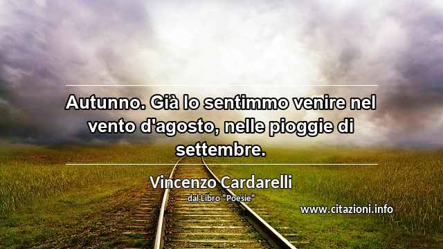 “Autunno. Già lo sentimmo venire nel vento d'agosto, nelle pioggie di settembre.”