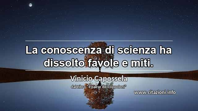 “La conoscenza di scienza ha dissolto favole e miti.”