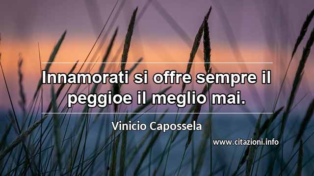 “Innamorati si offre sempre il peggioe il meglio mai.”