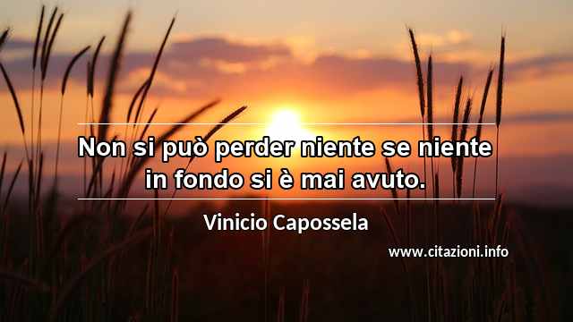 “Non si può perder niente se niente in fondo si è mai avuto.”