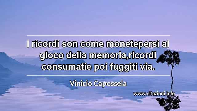 “I ricordi son come monetepersi al gioco della memoria,ricordi consumatie poi fuggiti via.”