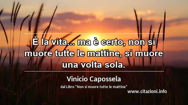 “È la vita... ma è certo, non si muore tutte le mattine, si muore una volta sola.”