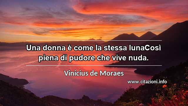 “Una donna è come la stessa lunaCosì piena di pudore che vive nuda.”