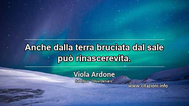 “Anche dalla terra bruciata dal sale può rinascerevita.”