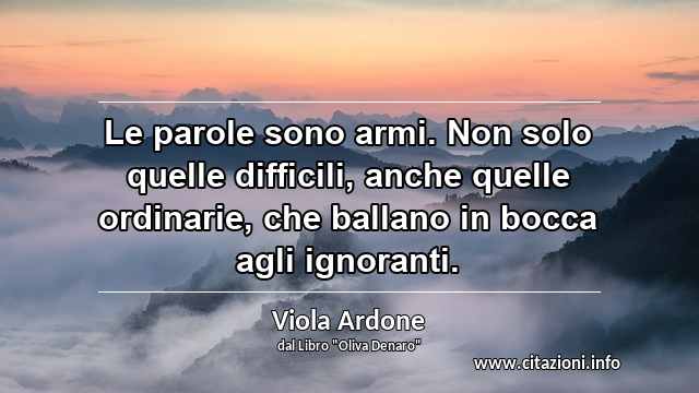 “Le parole sono armi. Non solo quelle difficili, anche quelle ordinarie, che ballano in bocca agli ignoranti.”